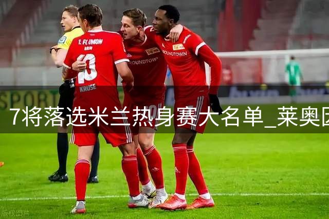 7将落选米兰热身赛大名单 莱奥因伤无缘战曼联
